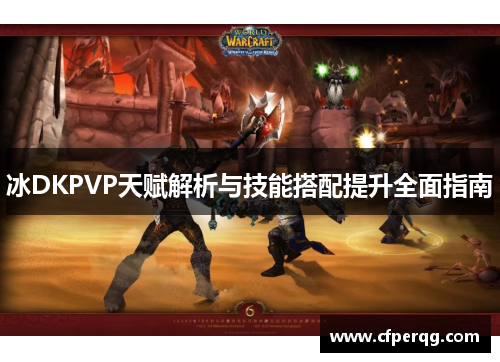 冰DKPVP天赋解析与技能搭配提升全面指南 冰DKPVP天赋解析与技能搭配提升全面指南