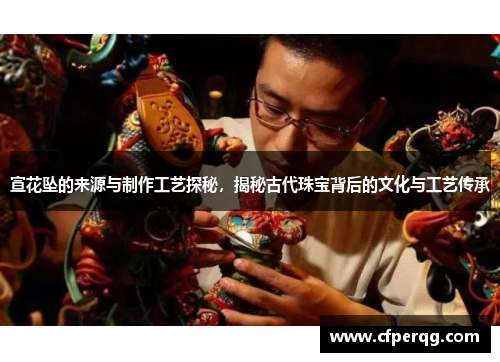 宣花坠的来源与制作工艺探秘，揭秘古代珠宝背后的文化与工艺传承